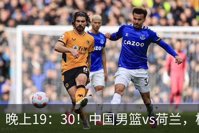 晚上19：30！中国男篮vs荷兰，杨瀚森迎首秀，4人确定核心地位